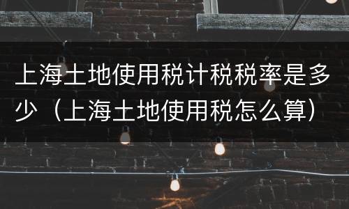 上海土地使用税计税税率是多少（上海土地使用税怎么算）