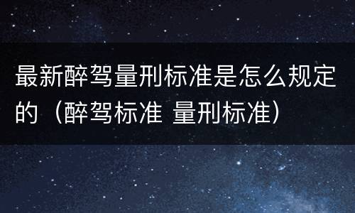 最新醉驾量刑标准是怎么规定的（醉驾标准 量刑标准）