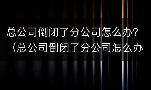 总公司倒闭了分公司怎么办？（总公司倒闭了分公司怎么办）