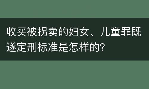 收买被拐卖的妇女、儿童罪既遂定刑标准是怎样的？