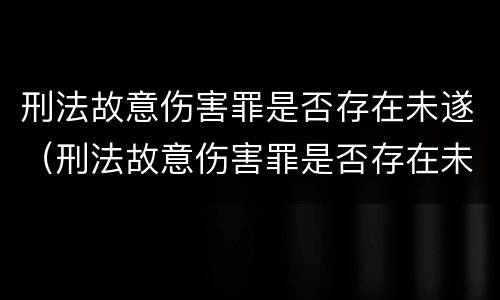 刑法故意伤害罪是否存在未遂（刑法故意伤害罪是否存在未遂的情形）