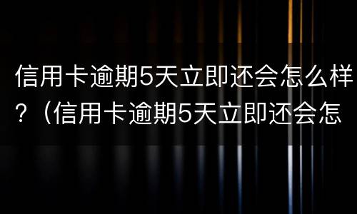 信用卡逾期5天立即还会怎么样?（信用卡逾期5天立即还会怎么样吗）