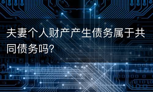夫妻个人财产产生债务属于共同债务吗？