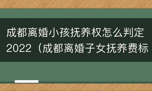 成都离婚小孩抚养权怎么判定2022（成都离婚子女抚养费标准）