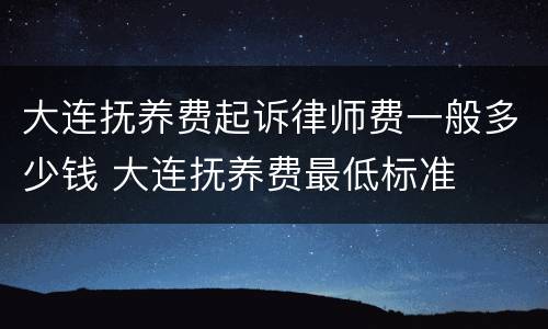大连抚养费起诉律师费一般多少钱 大连抚养费最低标准