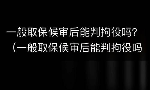 一般取保候审后能判拘役吗？（一般取保候审后能判拘役吗多少天）