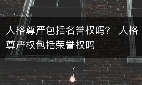 人格尊严包括名誉权吗？ 人格尊严权包括荣誉权吗