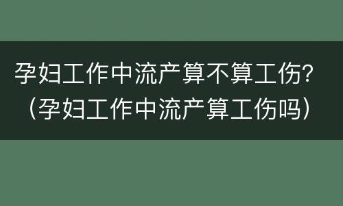 孕妇工作中流产算不算工伤？（孕妇工作中流产算工伤吗）