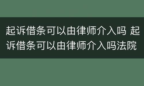 起诉借条可以由律师介入吗 起诉借条可以由律师介入吗法院