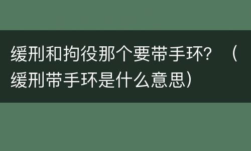 缓刑和拘役那个要带手环？（缓刑带手环是什么意思）