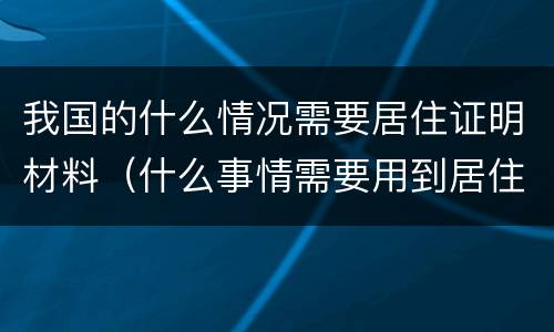 我国的什么情况需要居住证明材料（什么事情需要用到居住证明）