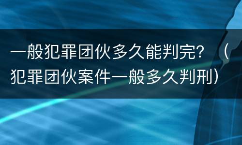 一般犯罪团伙多久能判完？（犯罪团伙案件一般多久判刑）