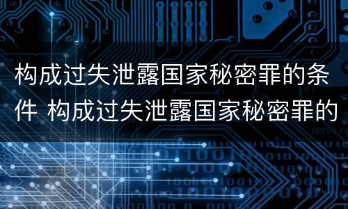 构成过失泄露国家秘密罪的条件 构成过失泄露国家秘密罪的条件有哪些