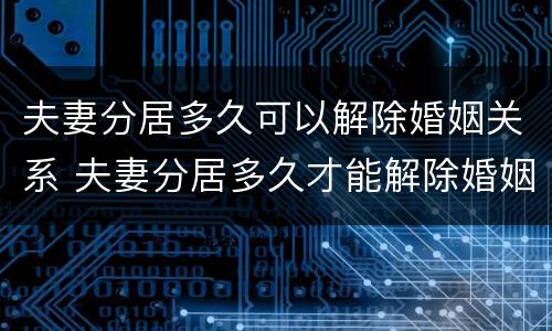 夫妻分居多久可以解除婚姻关系 夫妻分居多久才能解除婚姻