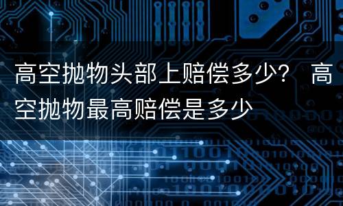 高空抛物头部上赔偿多少？ 高空抛物最高赔偿是多少