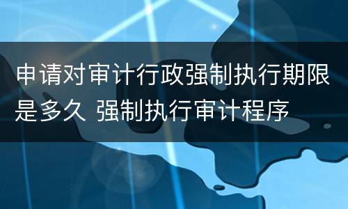 申请对审计行政强制执行期限是多久 强制执行审计程序