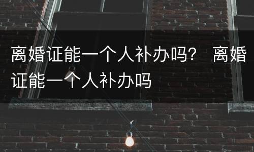 离婚证能一个人补办吗？ 离婚证能一个人补办吗