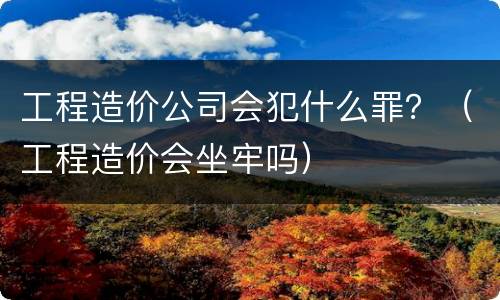 工程造价公司会犯什么罪？（工程造价会坐牢吗）
