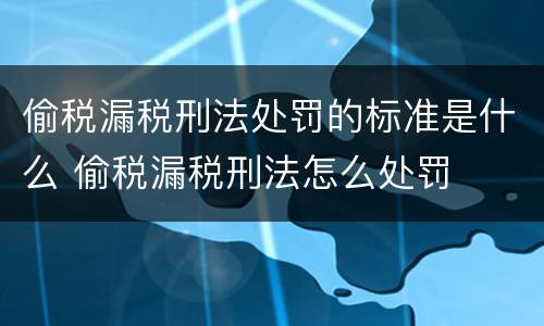 偷税漏税刑法处罚的标准是什么 偷税漏税刑法怎么处罚