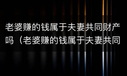 老婆赚的钱属于夫妻共同财产吗（老婆赚的钱属于夫妻共同财产吗知乎）