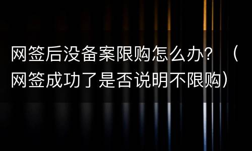 网签后没备案限购怎么办？（网签成功了是否说明不限购）