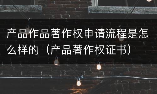 产品作品著作权申请流程是怎么样的（产品著作权证书）