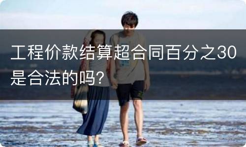 工程价款结算超合同百分之30是合法的吗？