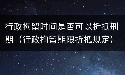 行政拘留时间是否可以折抵刑期（行政拘留期限折抵规定）