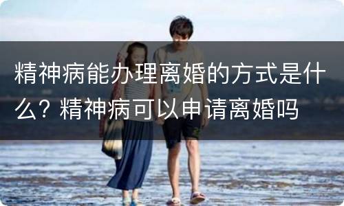 精神病能办理离婚的方式是什么? 精神病可以申请离婚吗