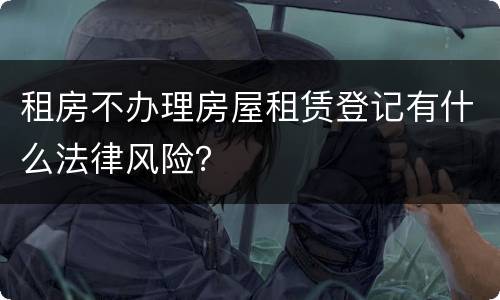 租房不办理房屋租赁登记有什么法律风险？