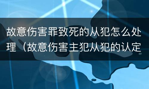故意伤害罪致死的从犯怎么处理（故意伤害主犯从犯的认定）