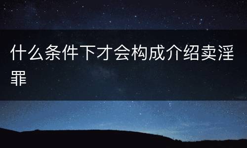 什么条件下才会构成介绍卖淫罪