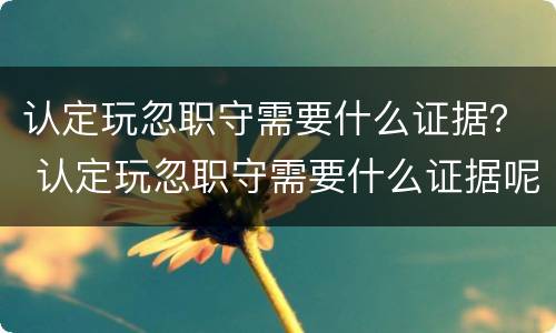 认定玩忽职守需要什么证据？ 认定玩忽职守需要什么证据呢