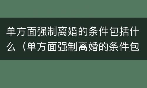 单方面强制离婚的条件包括什么（单方面强制离婚的条件包括什么内容）