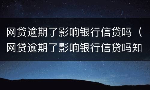 网贷逾期了影响银行信贷吗（网贷逾期了影响银行信贷吗知乎）