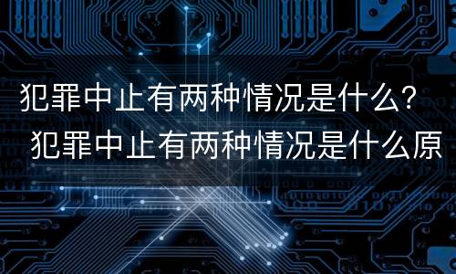 犯罪中止有两种情况是什么？ 犯罪中止有两种情况是什么原因