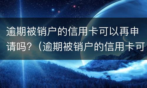 逾期被销户的信用卡可以再申请吗?（逾期被销户的信用卡可以再申请吗怎么办）