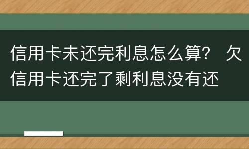 信用卡未还完利息怎么算？ 欠信用卡还完了剩利息没有还