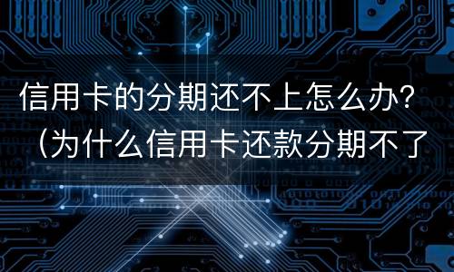 信用卡的分期还不上怎么办？（为什么信用卡还款分期不了）