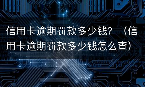 信用卡逾期罚款多少钱？（信用卡逾期罚款多少钱怎么查）