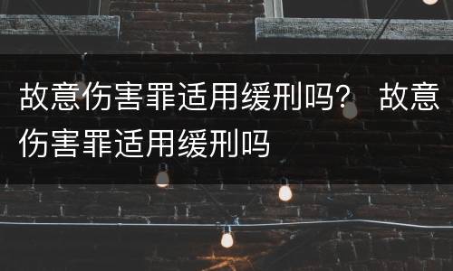 故意伤害罪适用缓刑吗？ 故意伤害罪适用缓刑吗