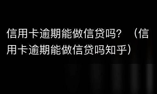 信用卡逾期能做信贷吗？（信用卡逾期能做信贷吗知乎）