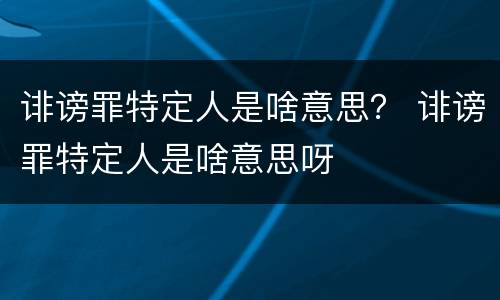 诽谤罪特定人是啥意思？ 诽谤罪特定人是啥意思呀