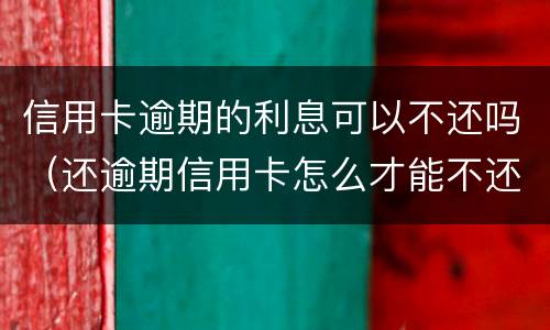 信用卡逾期的利息可以不还吗（还逾期信用卡怎么才能不还利息）