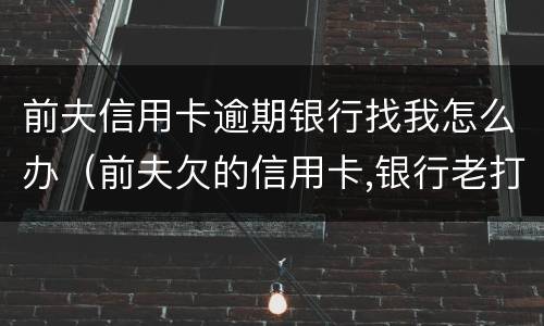 前夫信用卡逾期银行找我怎么办（前夫欠的信用卡,银行老打电话骚扰我）