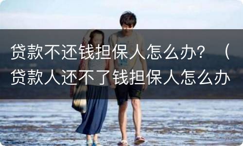 贷款不还钱担保人怎么办？（贷款人还不了钱担保人怎么办）