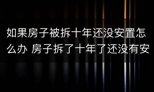 如果房子被拆十年还没安置怎么办 房子拆了十年了还没有安置