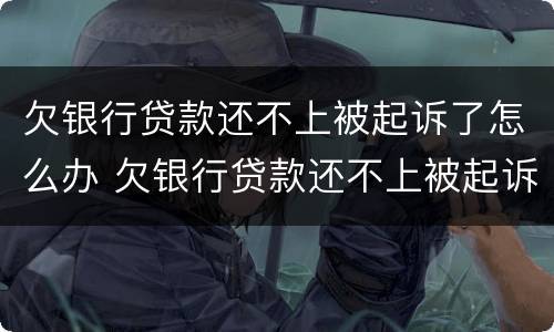 欠银行贷款还不上被起诉了怎么办 欠银行贷款还不上被起诉了怎么办会做牢吗?