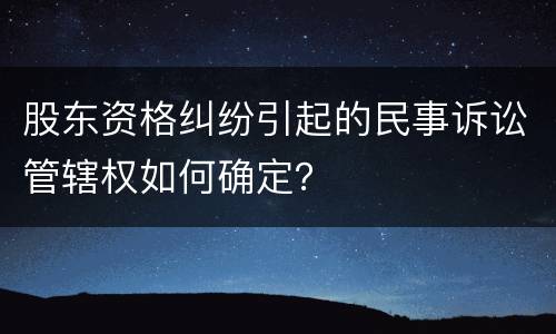 股东资格纠纷引起的民事诉讼管辖权如何确定？