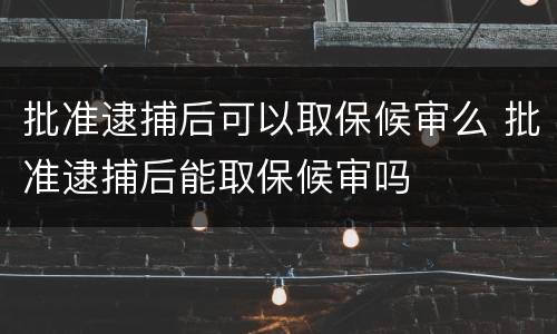 批准逮捕后可以取保候审么 批准逮捕后能取保候审吗